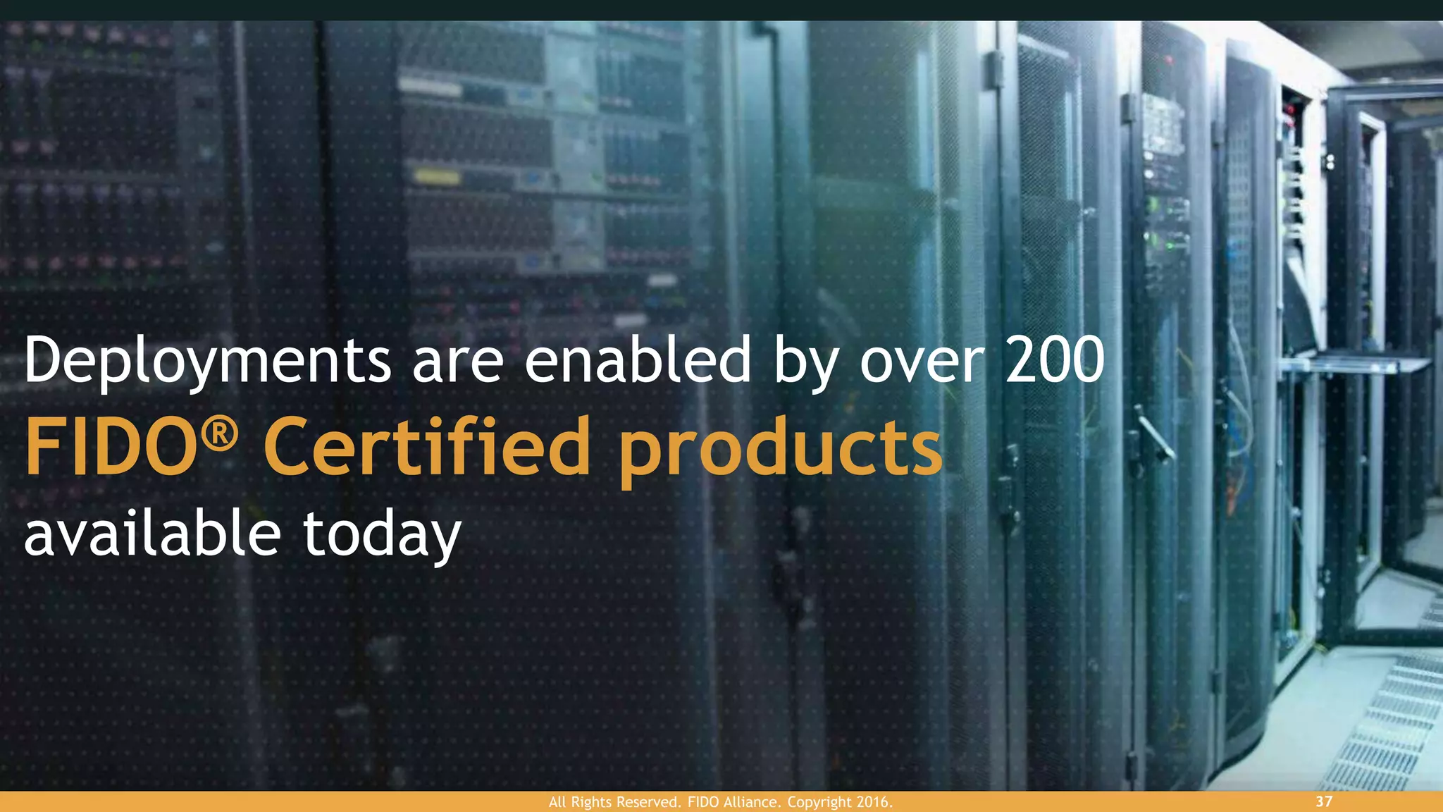 Deployments are enabled by over 200
FIDO® Certified products
available today
All Rights Reserved. FIDO Alliance. Copyright 2016. 37
 