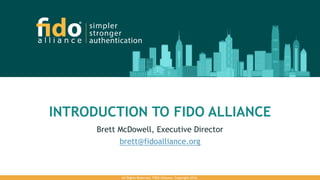 INTRODUCTION TO FIDO ALLIANCE
Brett McDowell, Executive Director
brett@fidoalliance.org
All Rights Reserved. FIDO Alliance. Copyright 2016.
 