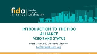 INTRODUCTION TO THE FIDO
ALLIANCE
VISION AND STATUS
Brett McDowell, Executive Director
brett@fidoalliance.org
All Rights Reserved | FIDO Alliance | Copyright 2016. 1
 