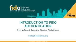 INTRODUCTION TO FIDO
AUTHENTICATION
Brett McDowell, Executive Director, FIDO Alliance
brett@fidoalliance.org
All Rights Reserved | FIDO Alliance | Copyright 2016
 