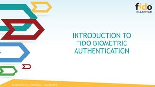 All Rights Reserved | FIDO Alliance | Copyright 20181
INTRODUCTION TO
FIDO BIOMETRIC
AUTHENTICATION
 