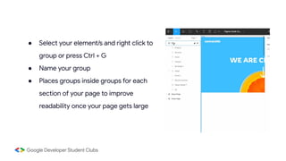 ● Select your element/s and right click to
group or press Ctrl + G
● Name your group
● Places groups inside groups for each
section of your page to improve
readability once your page gets large
 