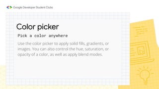 Use the color picker to apply solid ﬁlls, gradients, or
images. You can also control the hue, saturation, or
opacity of a color, as well as apply blend modes.
Pick a color anywhere
Color picker
 