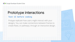 Protype replicate how users might interact with your
designs. You can make connections between frames to
create ﬂows, or pathways, through an interactive design.
Test UI before coding
Prototype interactions
 