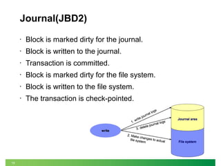 19
Journal(JBD2)
• Block is marked dirty for the journal.
• Block is written to the journal.
• Transaction is committed.
• Block is marked dirty for the file system.
• Block is written to the file system.
• The transaction is check-pointed.
 