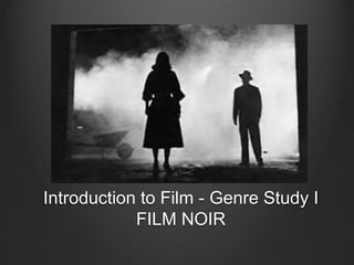 Introduction to Film - Genre Study I 
FILM NOIR 
 