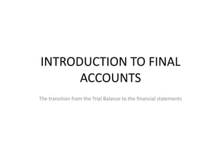 INTRODUCTION TO FINAL ACCOUNTS The transition from the Trial Balance to the financial statements 
