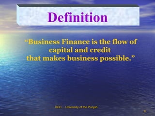 66
Definition
“Business Finance is the flow of
capital and credit
that makes business possible.”
HCC… University of the PunjabHCC… University of the Punjab
 