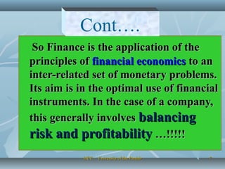 77
So Finance is the application of theSo Finance is the application of the
principles ofprinciples of financial economicsfinancial economics to anto an
inter-related set of monetary problems.inter-related set of monetary problems.
Its aim is in the optimal use of financialIts aim is in the optimal use of financial
instruments. In the case of a company,instruments. In the case of a company,
this generally involvesthis generally involves balancingbalancing
risk and profitabilityrisk and profitability …!!!!!…!!!!!
Cont….
HCC… University of the PunjabHCC… University of the Punjab
 