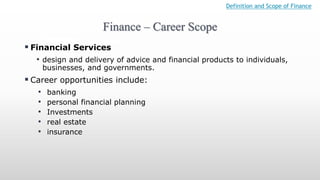 Finance – Career Scope
Definition and Scope of Finance
 Financial Services
• design and delivery of advice and financial products to individuals,
businesses, and governments.
 Career opportunities include:
• banking
• personal financial planning
• Investments
• real estate
• insurance
 