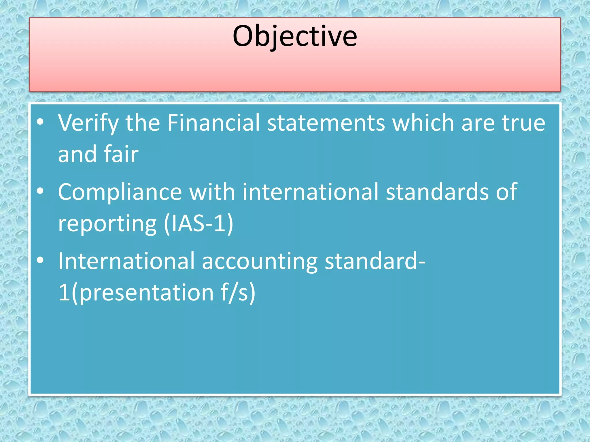 Objective
• Verify the Financial statements which are true
and fair
• Compliance with international standards of
reporting (IAS-1)
• International accounting standard1(presentation f/s)

 