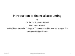 Introduction to financial accounting
By.
Dr. Sanjay P Sawant Dessai
Associate Professor
VVMs Shree Damodar College of Commerce and Economics Margao Goa
sanjaydessai@gmail.com
06/07/13 sanjaydessai@gmail.com 1
 