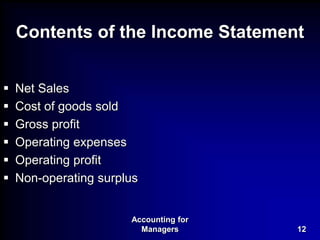 Accounting for
Managers 12
Contents of the Income Statement
 Net Sales
 Cost of goods sold
 Gross profit
 Operating expenses
 Operating profit
 Non-operating surplus
 