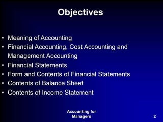 Accounting for
Managers 2
Objectives
• Meaning of Accounting
• Financial Accounting, Cost Accounting and
Management Accounting
• Financial Statements
• Form and Contents of Financial Statements
• Contents of Balance Sheet
• Contents of Income Statement
 