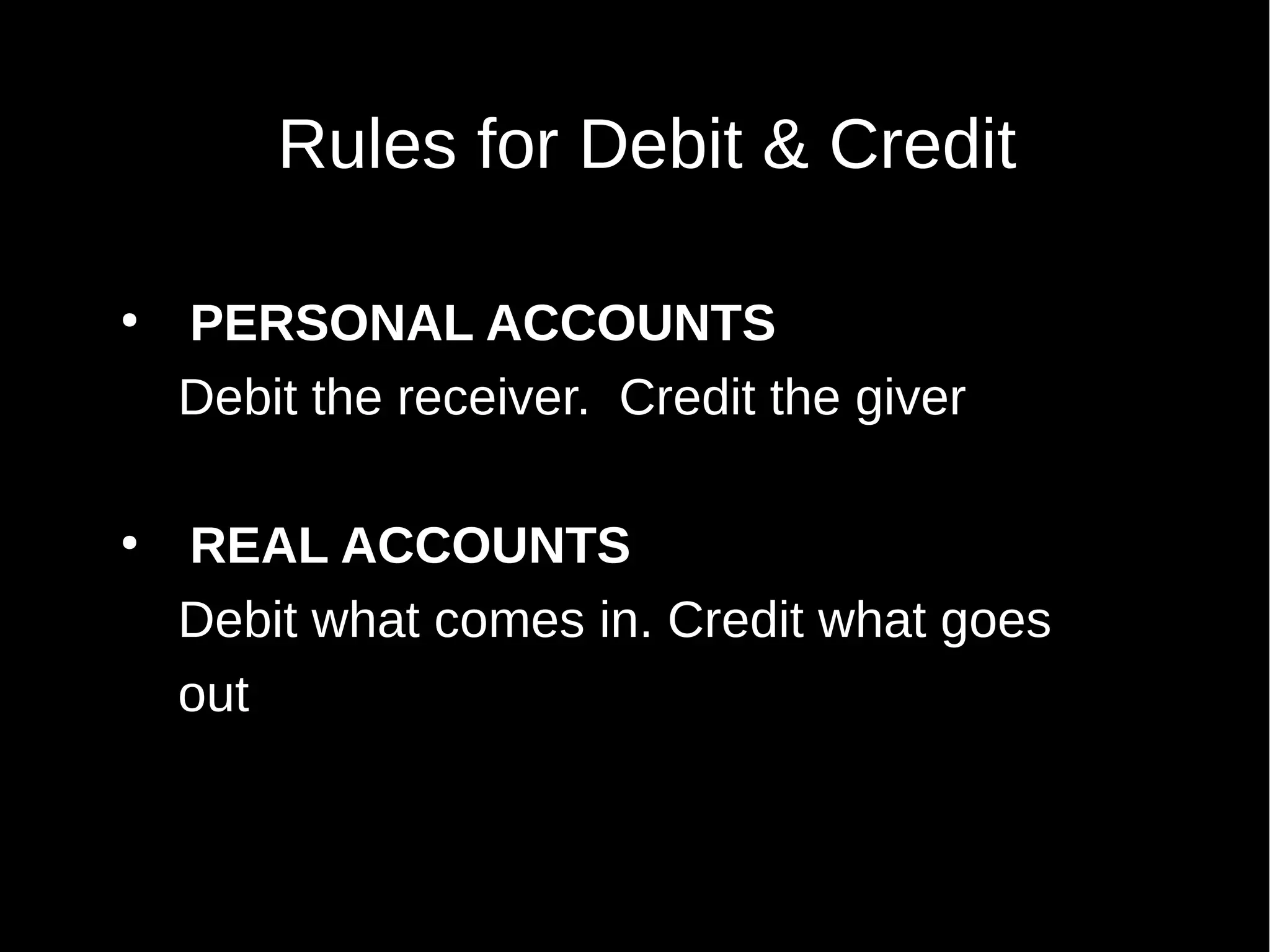 Rules for Debit & Credit
●

●

PERSONAL ACCOUNTS
Debit the receiver. Credit the giver
REAL ACCOUNTS
Debit what comes in. Credit what goes
out

 