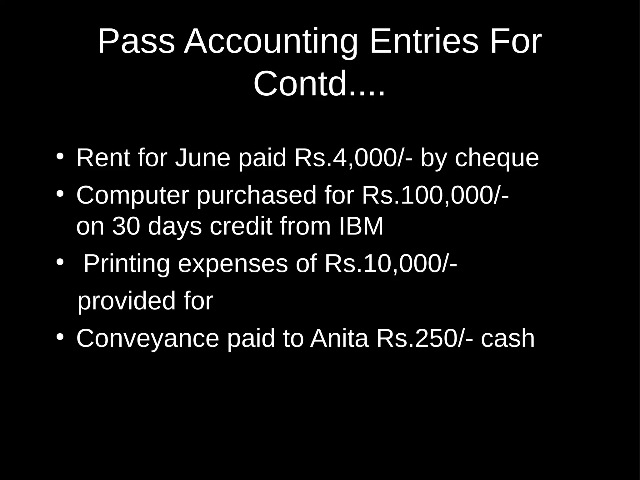 Pass Accounting Entries For
Contd....
●
●

●

●

Rent for June paid Rs.4,000/- by cheque
Computer purchased for Rs.100,000/on 30 days credit from IBM
Printing expenses of Rs.10,000/provided for
Conveyance paid to Anita Rs.250/- cash

 