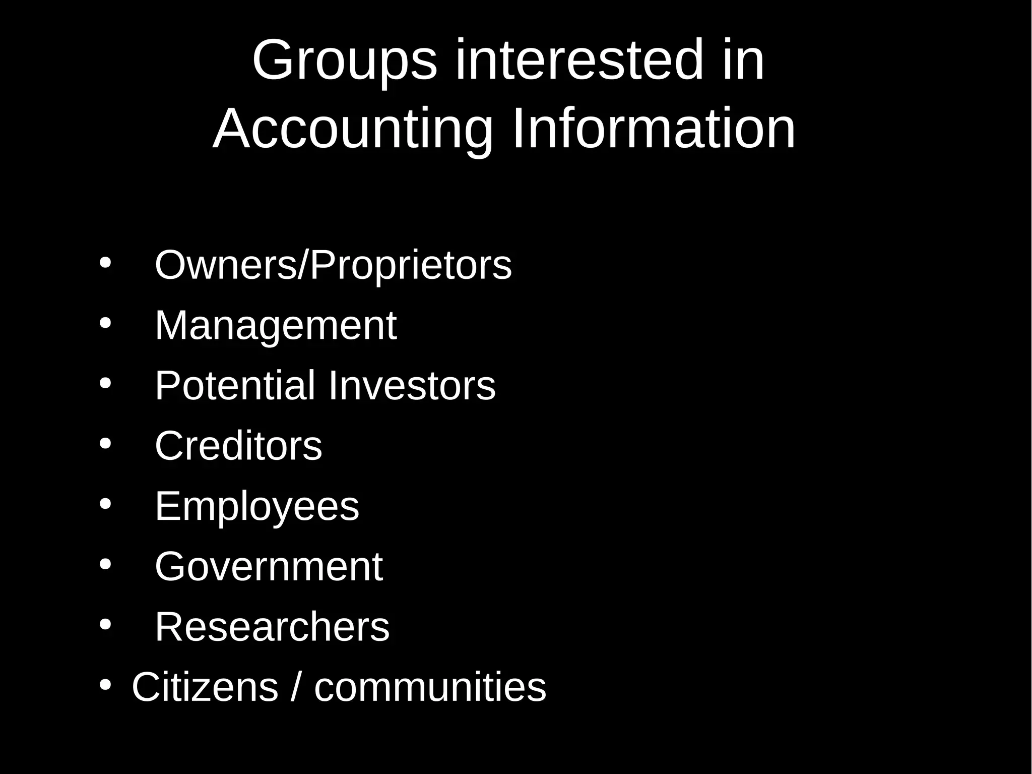 Groups interested in
Accounting Information
●
●
●
●
●
●
●
●

Owners/Proprietors
Management
Potential Investors
Creditors
Employees
Government
Researchers
Citizens / communities

 