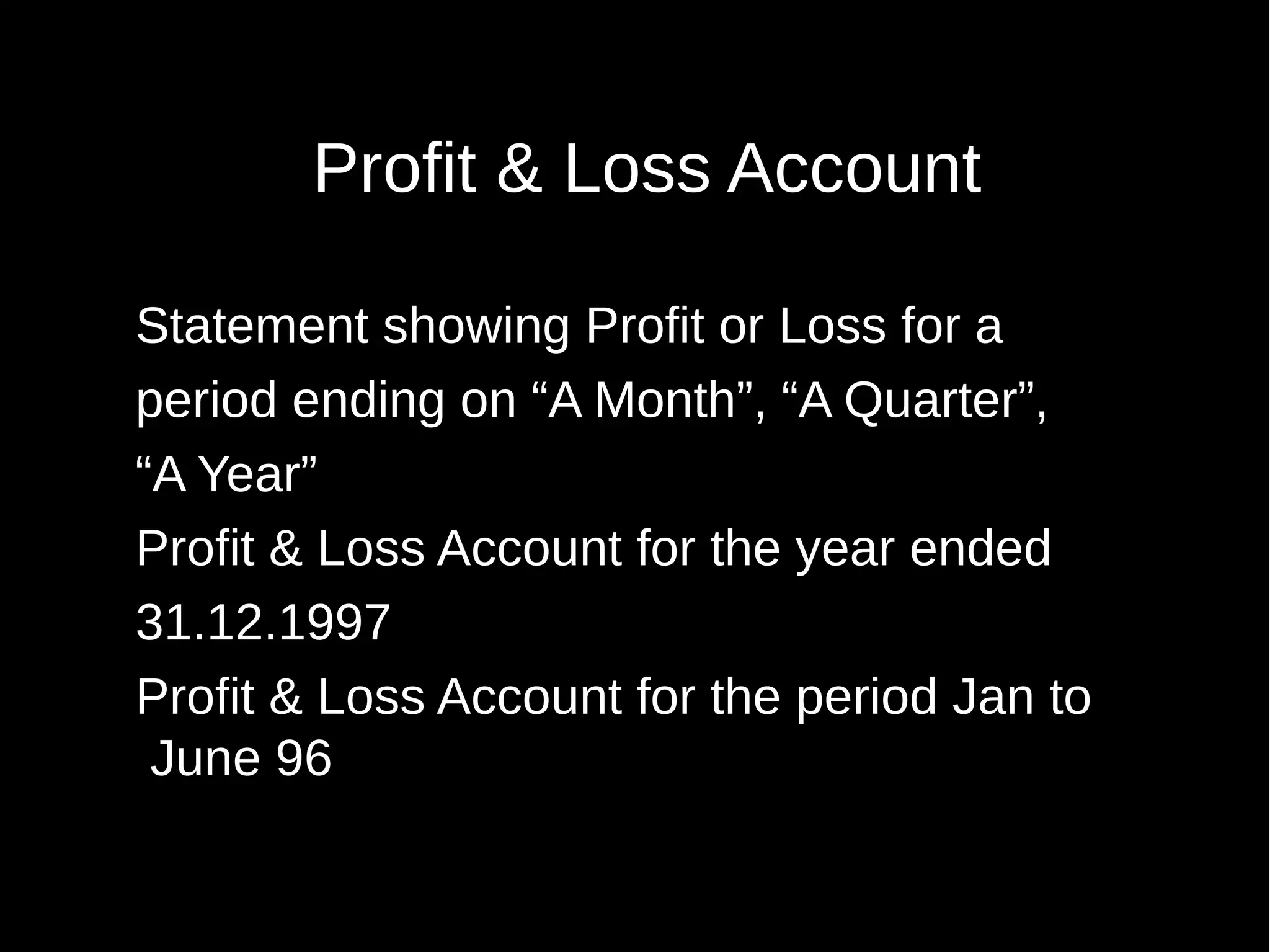 Profit & Loss Account
Statement showing Profit or Loss for a
period ending on “A Month”, “A Quarter”,
“A Year”
Profit & Loss Account for the year ended
31.12.1997
Profit & Loss Account for the period Jan to
June 96

 