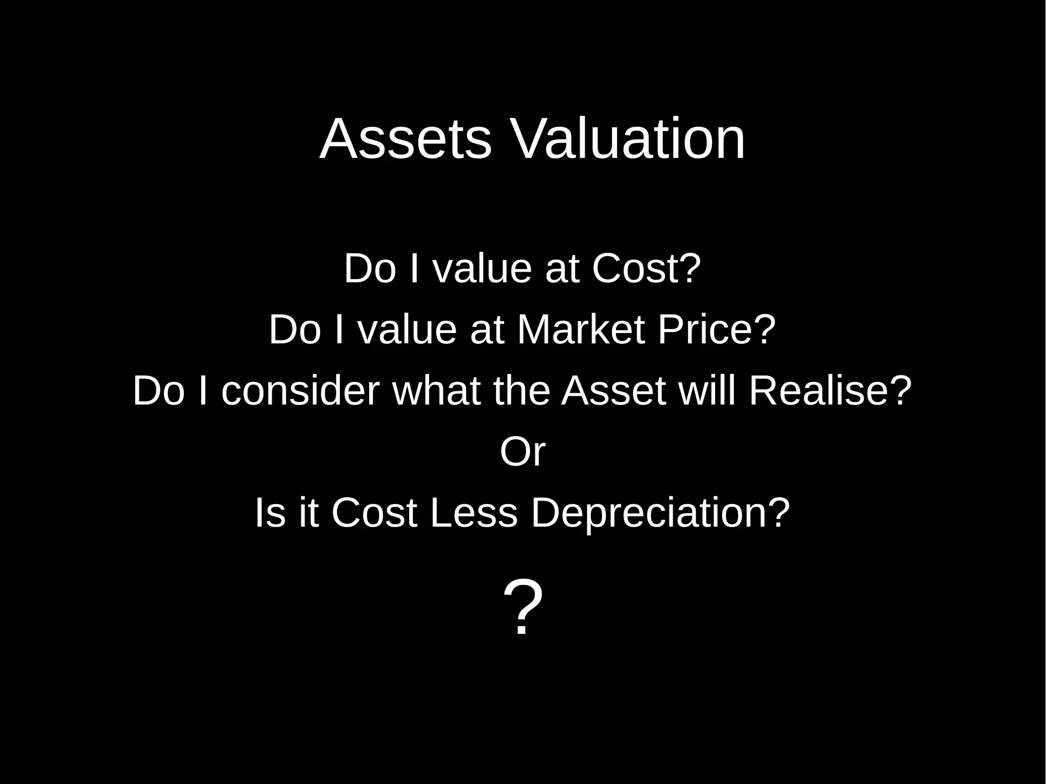 Assets Valuation
Do I value at Cost?
Do I value at Market Price?
Do I consider what the Asset will Realise?
Or
Is it Cost Less Depreciation?

?

 