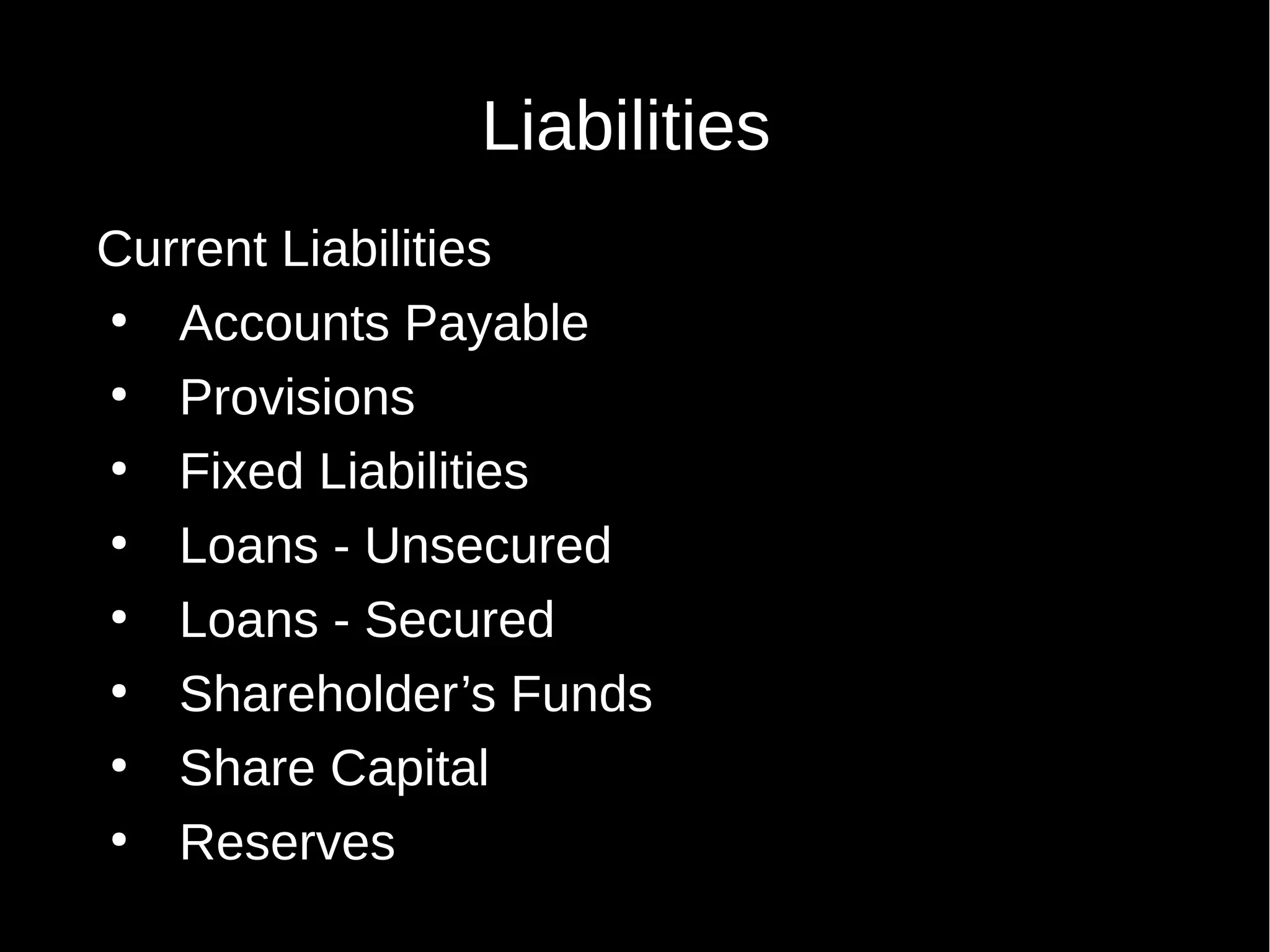 Liabilities
Current Liabilities
●
Accounts Payable
●
Provisions
●
Fixed Liabilities
●
Loans - Unsecured
●
Loans - Secured
●
Shareholder’s Funds
●
Share Capital
●
Reserves

 