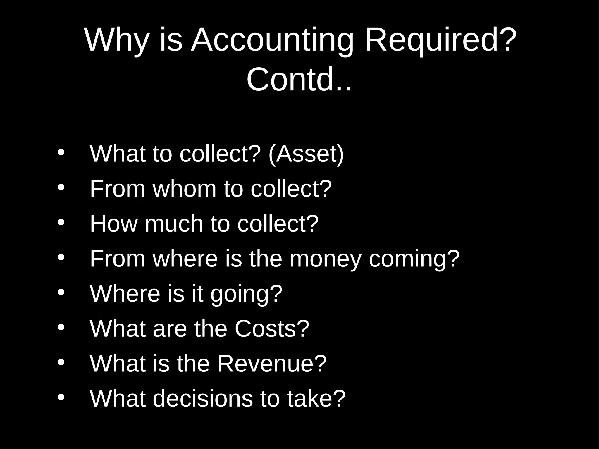 Why is Accounting Required?
Contd..
●
●
●
●
●
●
●
●

What to collect? (Asset)
From whom to collect?
How much to collect?
From where is the money coming?
Where is it going?
What are the Costs?
What is the Revenue?
What decisions to take?

 