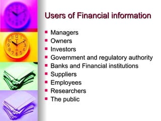 Users of Financial information
   Managers
   Owners
   Investors
   Government and regulatory authority
   Banks and Financial institutions
   Suppliers
   Employees
   Researchers
   The public
 