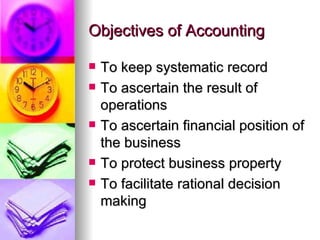 Objectives of Accounting

   To keep systematic record
   To ascertain the result of
    operations
   To ascertain financial position of
    the business
   To protect business property
   To facilitate rational decision
    making
 