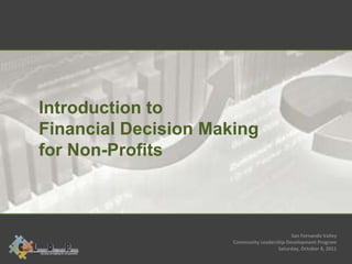 Introduction to
Financial Decision Making
for Non-Profits



                                             San Fernando Valley
                      Community Leadership Development Program
                                       Saturday, October 8, 2011
 
