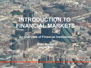 INTRODUCTION TO  FINANCIAL MARKETS An Overview of Financial Institutions Shani Shamah August 2005 
