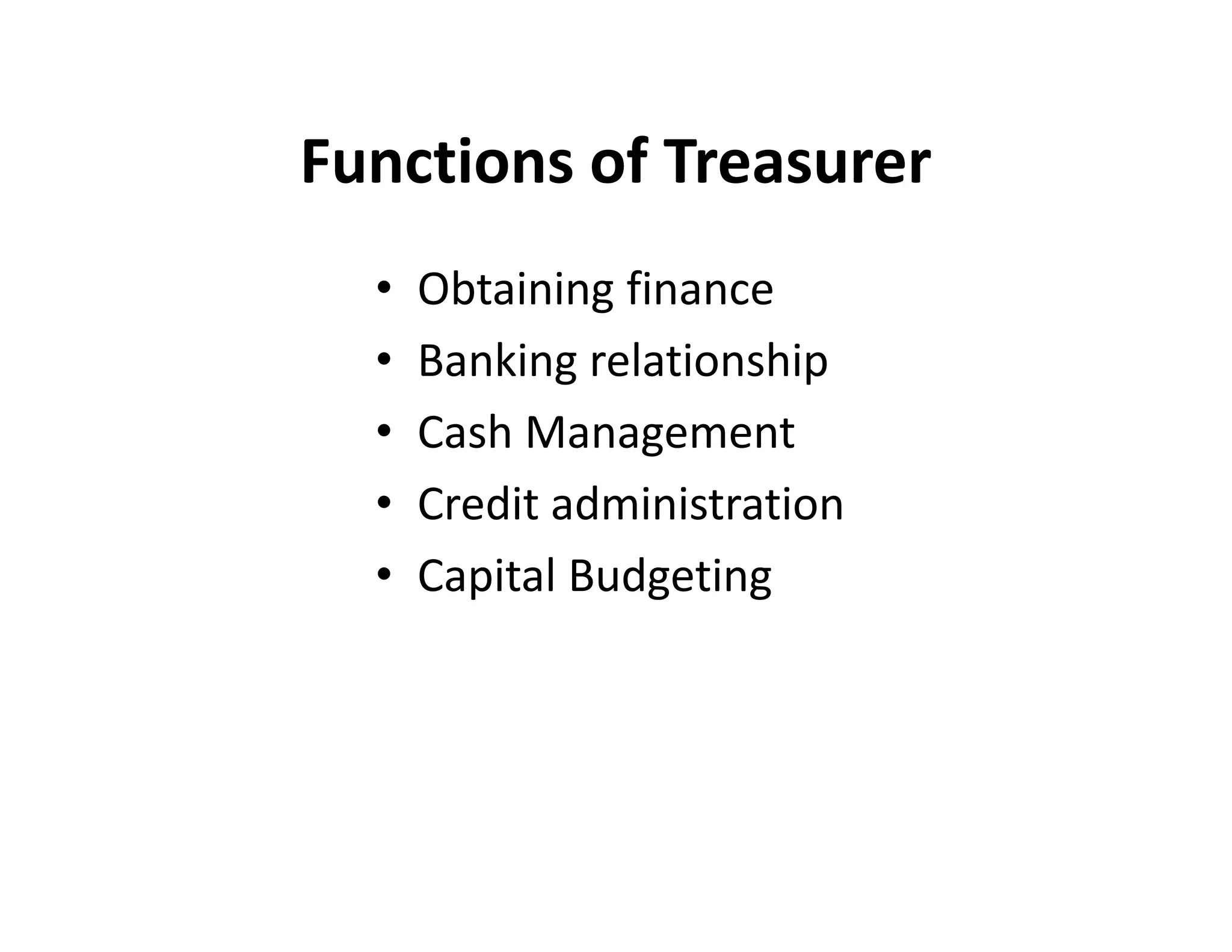 Functions of Treasurer
• Obtaining finance
• Banking relationship
• Cash Management
• Credit administration
• Capital Budgeting
• Obtaining finance
• Banking relationship
• Cash Management
• Credit administration
• Capital Budgeting
 