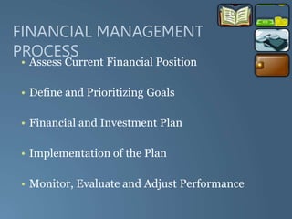 FINANCIAL MANAGEMENT
PROCESS
• Assess Current Financial Position
• Define and Prioritizing Goals
• Financial and Investment Plan
• Implementation of the Plan
• Monitor, Evaluate and Adjust Performance
 