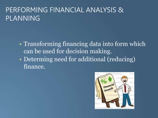 PERFORMING FINANCIAL ANALYSIS &
PLANNING
• Transforming financing data into form which
can be used for decision making.
• Determing need for additional (reducing)
finance.
 
