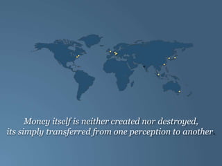 Money itself is neither created nor destroyed,
its simply transferred from one perception to another.
 