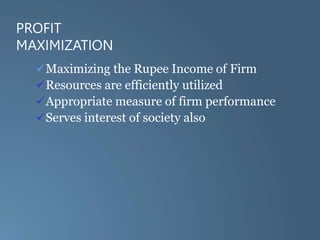 PROFIT
MAXIMIZATION
Maximizing the Rupee Income of Firm
Resources are efficiently utilized
Appropriate measure of firm performance
Serves interest of society also
 