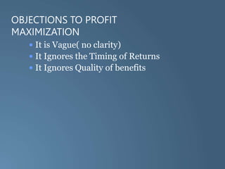 OBJECTIONS TO PROFIT
MAXIMIZATION
• It is Vague( no clarity)
• It Ignores the Timing of Returns
• It Ignores Quality of benefits
 