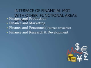 INTERFACE OF FINANCIAL MGT
WITH OTHER FUNCTIONAL AREAS
OF MGT
• Finance and Production
• Finance and Marketing
• Finance and Personnel ( Human resource)
• Finance and Research & Development
 