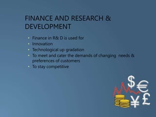 FINANCE AND RESEARCH &
DEVELOPMENT
• Finance in R& D is used for
• Innovation
• Technological up gradation
• To meet and cater the demands of changing needs &
preferences of customers
• To stay competitive
 