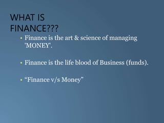 WHAT IS
FINANCE???
• Finance is the art & science of managing
'MONEY'.
• Finance is the life blood of Business (funds).
• “Finance v/s Money”
 