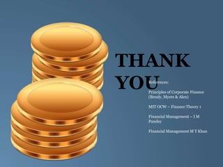 THANK
YOU
References:
Principles of Corporate Finance
(Brealy, Myers & Alen)
MIT OCW – Finance Theory 1
Financial Management – I M
Pandey
Financial Management M Y Khan
 