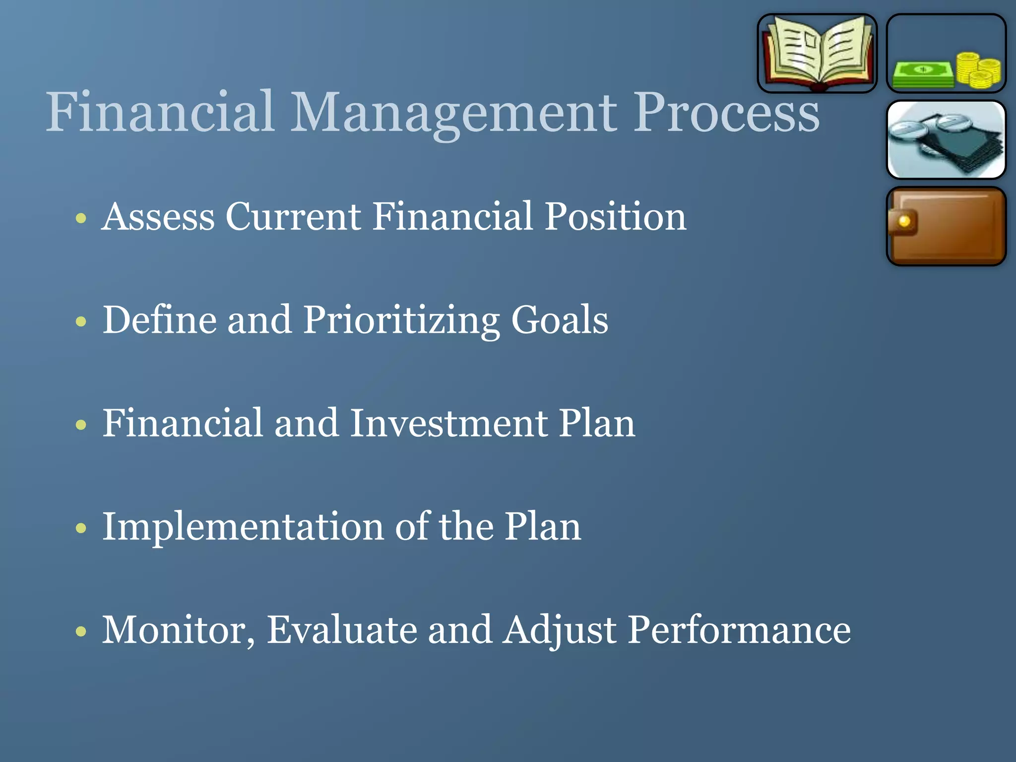 Financial Management Process
• Assess Current Financial Position
• Define and Prioritizing Goals
• Financial and Investment Plan
• Implementation of the Plan
• Monitor, Evaluate and Adjust Performance
 
