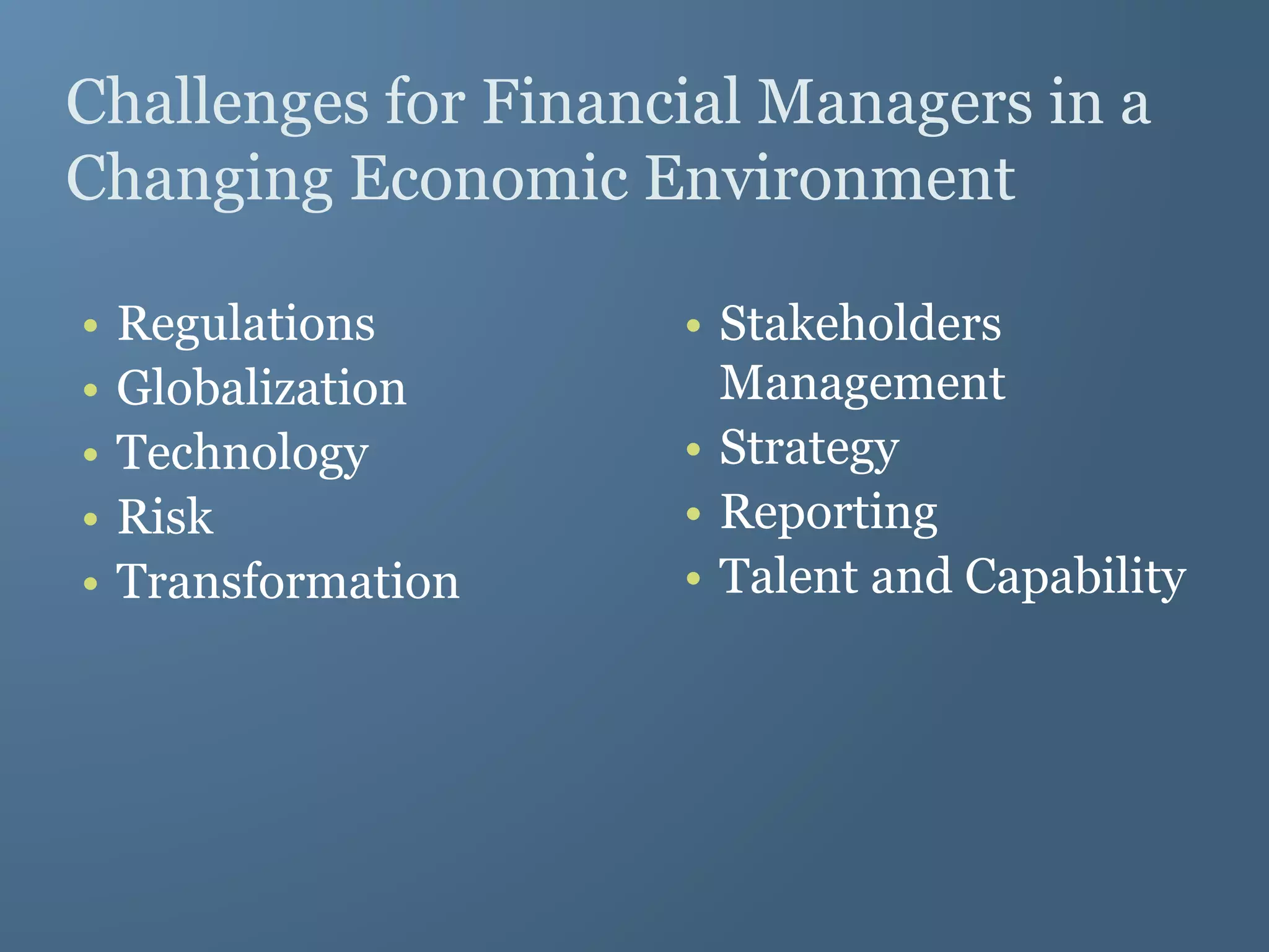 Challenges for Financial Managers in a
Changing Economic Environment
• Regulations
• Globalization
• Technology
• Risk
• Transformation
• Stakeholders
Management
• Strategy
• Reporting
• Talent and Capability
 