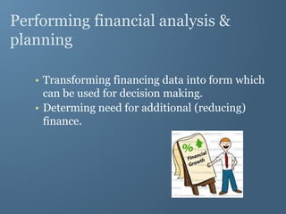 Performing financial analysis &
planning
• Transforming financing data into form which
can be used for decision making.
• Determing need for additional (reducing)
finance.
 