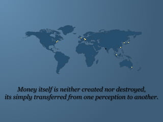 Money itself is neither created nor destroyed,
its simply transferred from one perception to another.
 