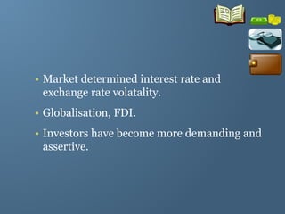 • Market determined interest rate and
exchange rate volatality.
• Globalisation, FDI.
• Investors have become more demanding and
assertive.
 