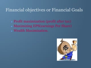 Financial objectives or Financial Goals
 Profit maximization (profit after tax)
 Maximizing EPS(earnings Per Share)
 Wealth Maximization.
 