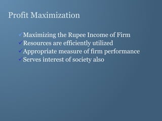 Profit Maximization
Maximizing the Rupee Income of Firm
Resources are efficiently utilized
Appropriate measure of firm performance
Serves interest of society also
 