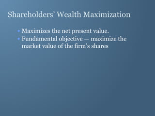 Shareholders’ Wealth Maximization
• Maximizes the net present value.
• Fundamental objective — maximize the
market value of the firm’s shares
 