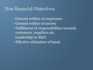 Non financial Objectives
 General welfare of employees
 General welfare of society
 Fulfillment of responsibilities towards
customers, suppliers etc.
 Leadership in R&D.
 Effective utilization of funds
 
