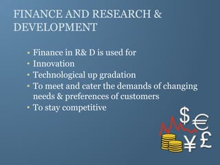FINANCE AND RESEARCH &
DEVELOPMENT
• Finance in R& D is used for
• Innovation
• Technological up gradation
• To meet and cater the demands of changing
needs & preferences of customers
• To stay competitive
 