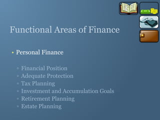 Functional Areas of Finance
• Personal Finance
▫ Financial Position
▫ Adequate Protection
▫ Tax Planning
▫ Investment and Accumulation Goals
▫ Retirement Planning
▫ Estate Planning
 